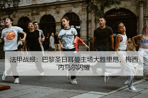 法甲战报：巴黎圣日耳曼主场大胜里昂，梅西内马尔闪耀