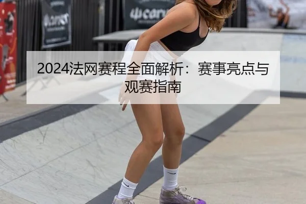 2024法网赛程全面解析：赛事亮点与观赛指南